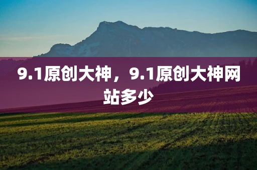 9.1原创大神，9.1原创大神网站多少