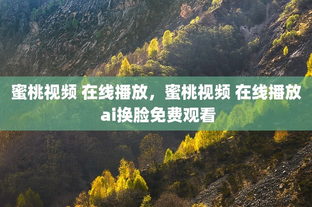 蜜桃视频 在线播放，蜜桃视频 在线播放 ai换脸免费观看