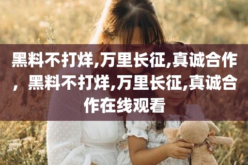 黑料不打烊,万里长征,真诚合作，黑料不打烊,万里长征,真诚合作在线观看