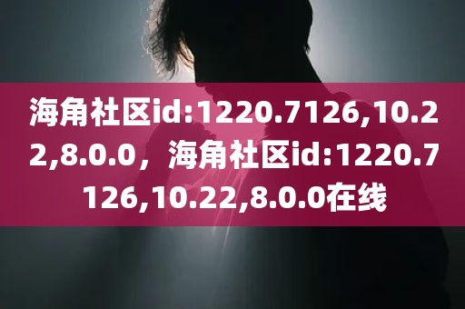 海角社区id:1220.7126,10.22,8.0.0，海角社区id:1220.7126,10.22,8.0.0在线