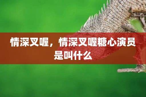 情深叉喔，情深叉喔糖心演员是叫什么