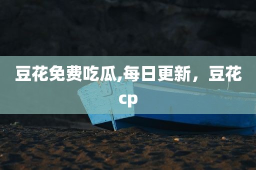 豆花免费吃瓜,每日更新，豆花cp