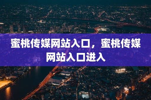 蜜桃传媒网站入口，蜜桃传媒网站入口进入