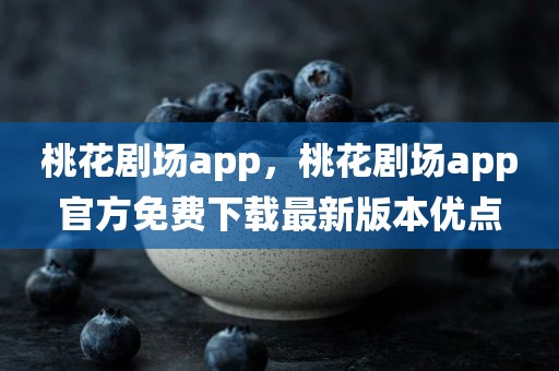桃花剧场app，桃花剧场app官方免费下载最新版本优点
