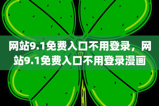 网站9.1免费入口不用登录，网站9.1免费入口不用登录漫画
