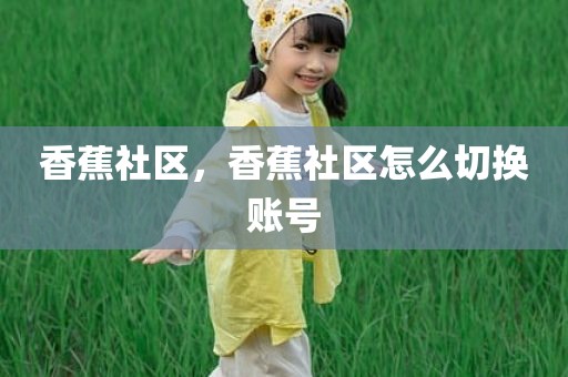 香蕉社区，香蕉社区怎么切换账号