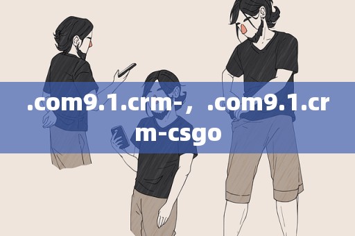 .com9.1.crm-，.com9.1.crm-csgo