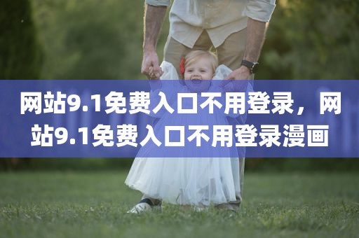 网站9.1免费入口不用登录，网站9.1免费入口不用登录漫画