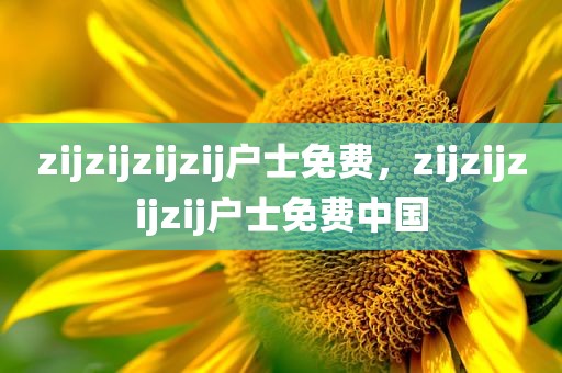 zijzijzijzij户士免费，zijzijzijzij户士免费中国