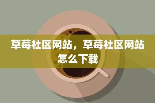 草莓社区网站，草莓社区网站怎么下载