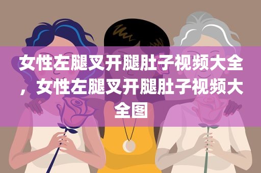 女性左腿叉开腿肚子视频大全，女性左腿叉开腿肚子视频大全图
