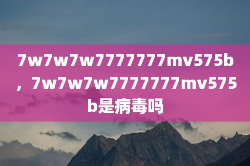 7w7w7w7777777mv575b，7w7w7w7777777mv575b是病毒吗