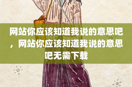 网站你应该知道我说的意思吧，网站你应该知道我说的意思吧无需下载