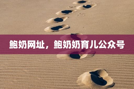 鲍奶网址，鲍奶奶育儿公众号