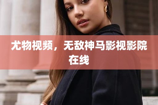 尤物视频，无敌神马影视影院在线