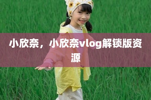 小欣奈，小欣奈vlog解锁版资源