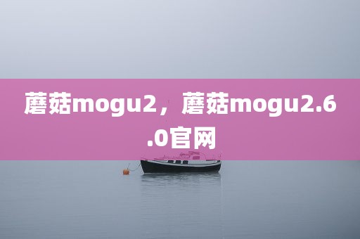 蘑菇mogu2，蘑菇mogu2.6.0官网