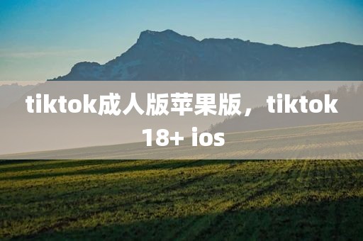 tiktok成人版苹果版，tiktok18+ ios