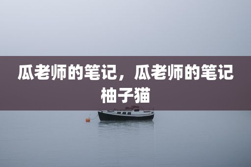 瓜老师的笔记，瓜老师的笔记柚子猫