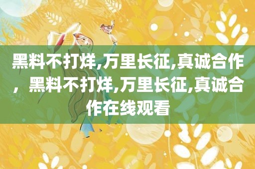 黑料不打烊,万里长征,真诚合作，黑料不打烊,万里长征,真诚合作在线观看