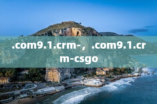 .com9.1.crm-，.com9.1.crm-csgo