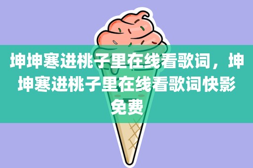 坤坤寒进桃子里在线看歌词，坤坤寒进桃子里在线看歌词快影免费