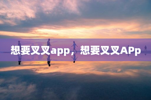 想要叉叉app，想要叉叉APp
