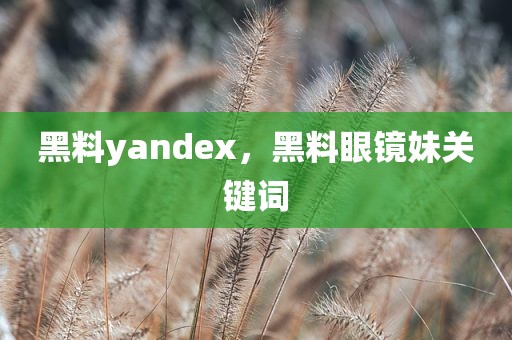 黑料yandex，黑料眼镜妹关键词