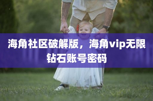 海角社区破解版，海角vip无限钻石账号密码