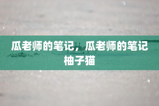 瓜老师的笔记，瓜老师的笔记柚子猫