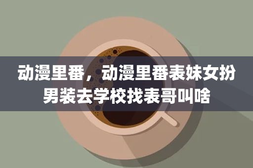 动漫里番，动漫里番表妹女扮男装去学校找表哥叫啥