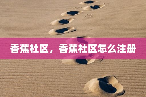 香蕉社区，香蕉社区怎么注册