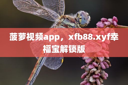 菠萝视频app，xfb88.xyf幸福宝解锁版