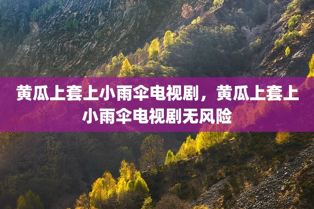 黄瓜上套上小雨伞电视剧，黄瓜上套上小雨伞电视剧无风险