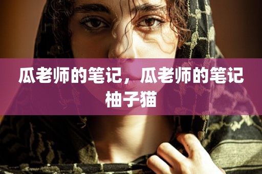 瓜老师的笔记，瓜老师的笔记柚子猫