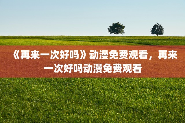 《再来一次好吗》动漫免费观看，再来一次好吗动漫免费观看