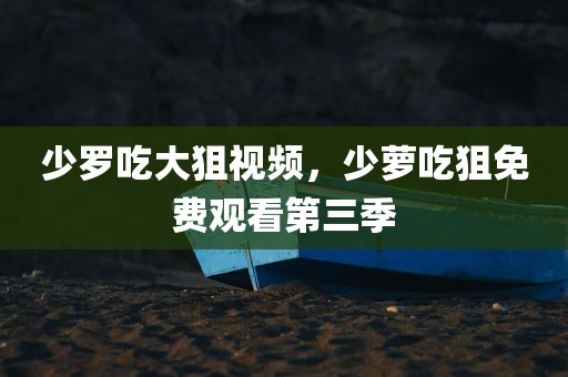 少罗吃大狙视频，少萝吃狙免费观看第三季