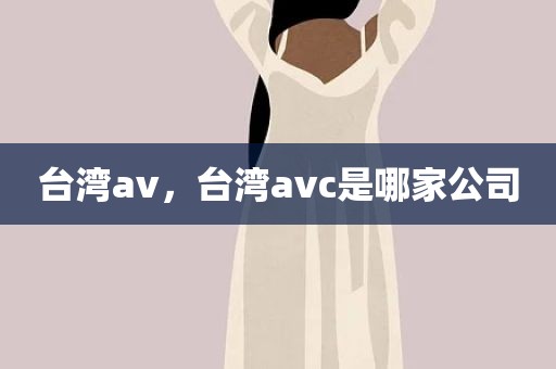 台湾av，台湾avc是哪家公司