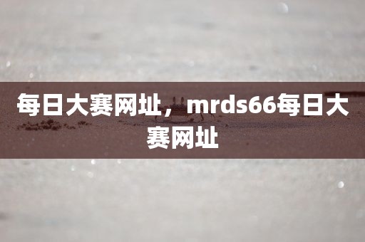 每日大赛网址，mrds66每日大赛网址
