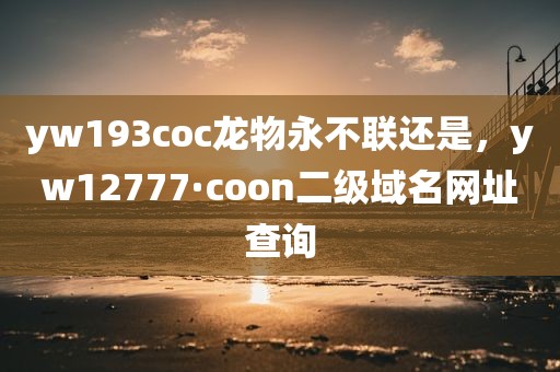 yw193coc龙物永不联还是，yw12777·coon二级域名网址查询