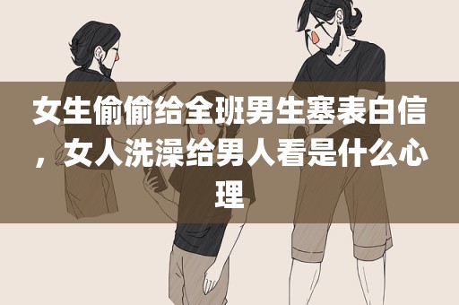 女生偷偷给全班男生塞表白信，女人洗澡给男人看是什么心理