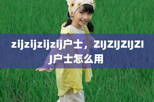 zijzijzijzij户士，ZIJZIJZIJZIJ户士怎么用