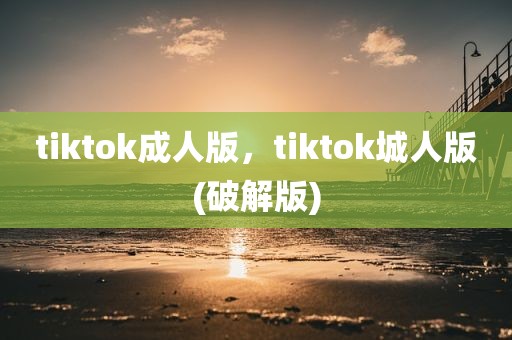 tiktok成人版，tiktok城人版(破解版)