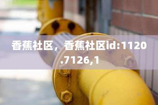 香蕉社区，香蕉社区id:1120.7126,1