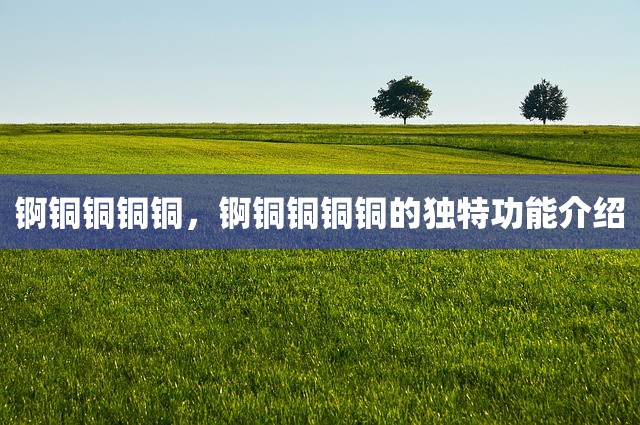 锕铜铜铜铜，锕铜铜铜铜的独特功能介绍
