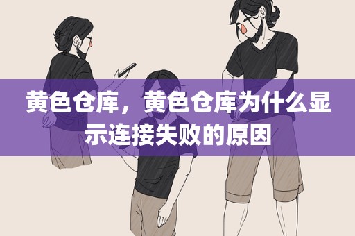 黄色仓库，黄色仓库为什么显示连接失败的原因