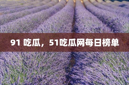 91 吃瓜，51吃瓜网每日榜单