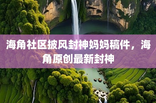 海角社区披风封神妈妈稿件，海角原创最新封神