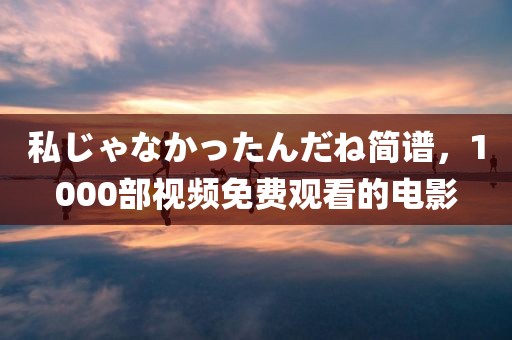 私じゃなかったんだね简谱，1000部视频免费观看的电影