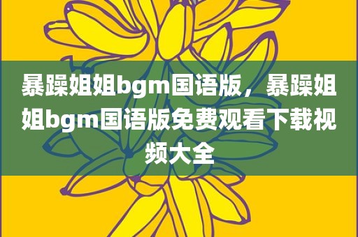 暴躁姐姐bgm国语版，暴躁姐姐bgm国语版免费观看下载视频大全